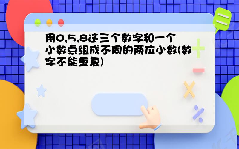 用0,5,8这三个数字和一个小数点组成不同的两位小数(数字不能重复)