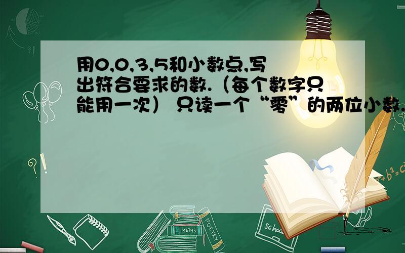 用0,0,3,5和小数点,写出符合要求的数.（每个数字只能用一次） 只读一个“零”的两位小数.