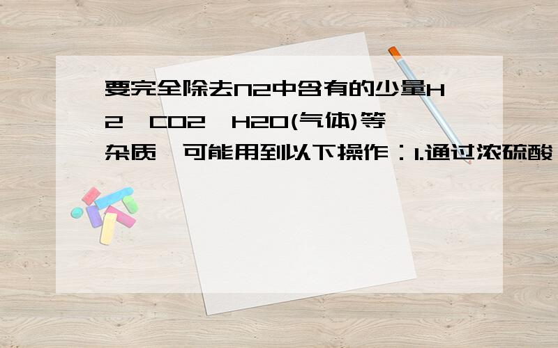 要完全除去N2中含有的少量H2,CO2,H2O(气体)等杂质,可能用到以下操作：1.通过浓硫酸 2.通过乘有CuO的加热管 3.通过NaOH浓溶液 4.通过浓盐酸（C）A.132 B.324 C.321 D.423能把所有的方程式都写出来吗？