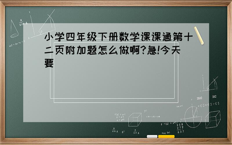 小学四年级下册数学课课通第十二页附加题怎么做啊?急!今天要