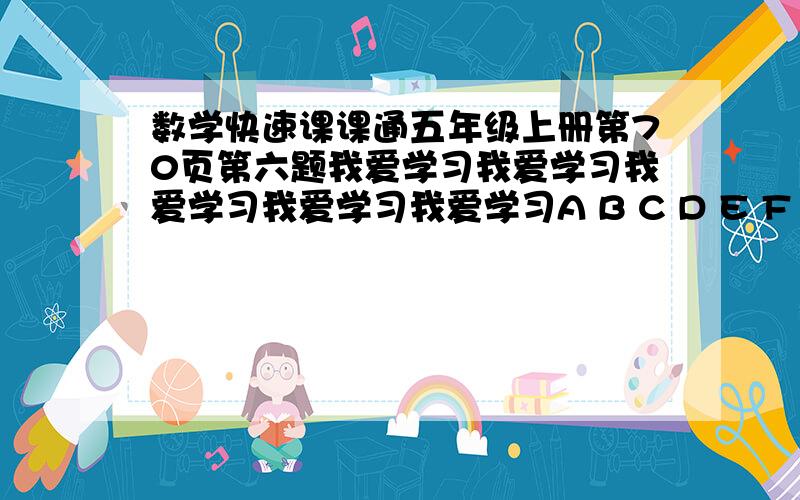 数学快速课课通五年级上册第70页第六题我爱学习我爱学习我爱学习我爱学习我爱学习A B C D E F G A B C D E F G A B C D E F我们把同一列的上下两个字为一组，第一组是（我。A），第二组是（爱。B