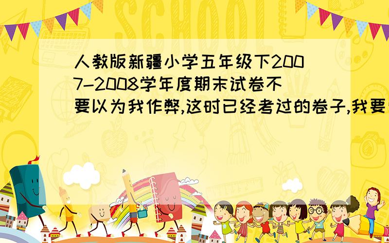 人教版新疆小学五年级下2007-2008学年度期末试卷不要以为我作弊,这时已经考过的卷子,我要复习!