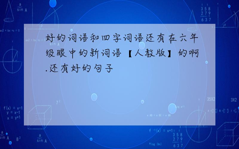 好的词语和四字词语还有在六年级眼中的新词语【人教版】的啊.还有好的句子