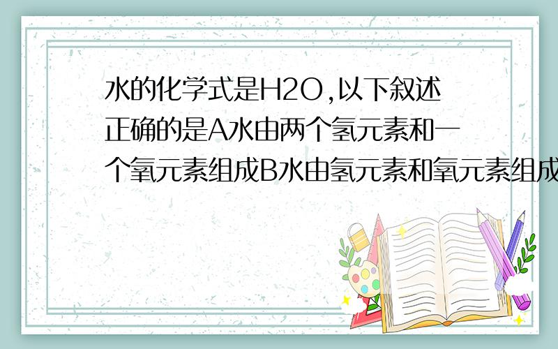 水的化学式是H2O,以下叙述正确的是A水由两个氢元素和一个氧元素组成B水由氢元素和氧元素组成C水分子由氢分子和氧原子构成D每个水分子由两个氢原子和一个氧原子构成