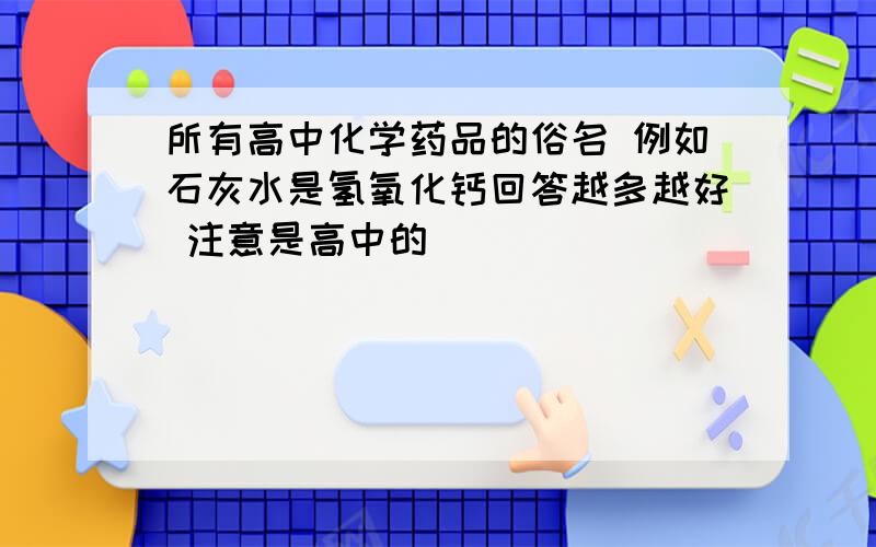 所有高中化学药品的俗名 例如石灰水是氢氧化钙回答越多越好 注意是高中的