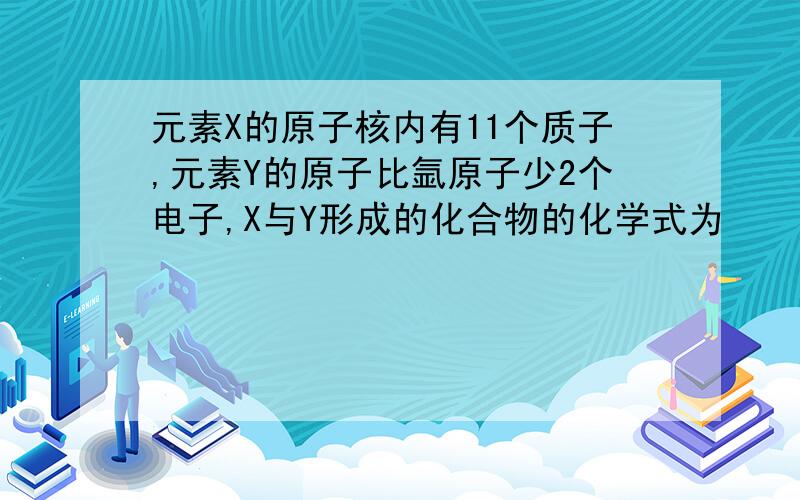 元素X的原子核内有11个质子,元素Y的原子比氩原子少2个电子,X与Y形成的化合物的化学式为