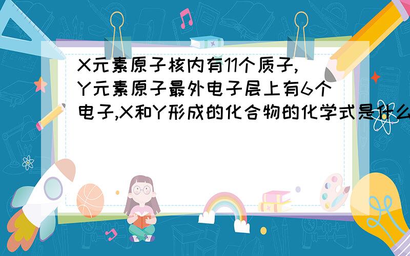 X元素原子核内有11个质子,Y元素原子最外电子层上有6个电子,X和Y形成的化合物的化学式是什么?