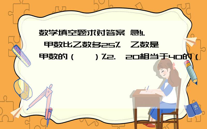 数学填空题求对答案 急!1. 甲数比乙数多25%,乙数是甲数的（   ）%2.  20相当于40的（  ）％,40是20的（  ）%,比20多20%的数是（   ）3. 一个榨油厂用250kg油菜籽榨出215kg油,油菜籽的出油率是（    ）