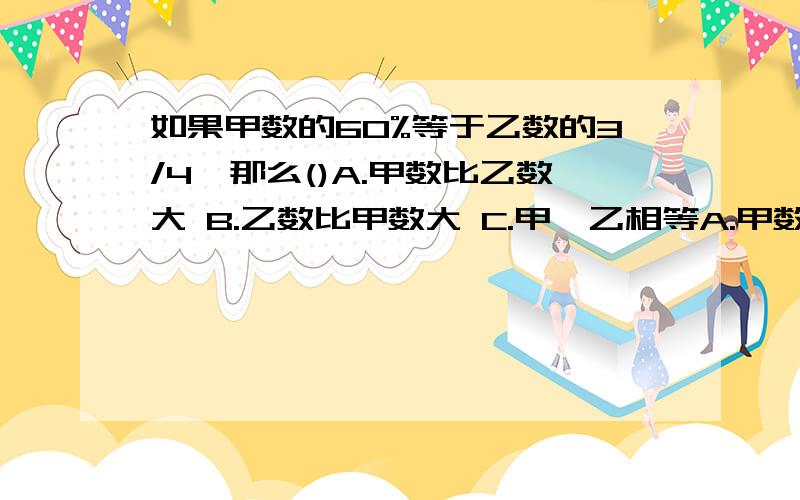 如果甲数的60%等于乙数的3/4,那么()A.甲数比乙数大 B.乙数比甲数大 C.甲、乙相等A.甲数比乙数大 B.乙数比甲数大 C.甲、乙相等