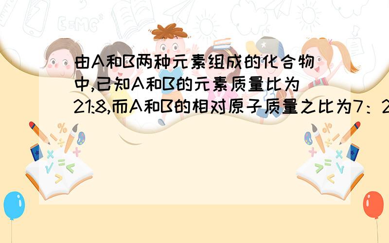 由A和B两种元素组成的化合物中,已知A和B的元素质量比为21:8,而A和B的相对原子质量之比为7：2.