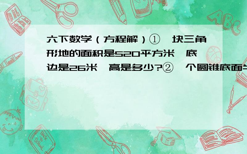 六下数学（方程解）①一块三角形地的面积是520平方米,底边是26米,高是多少?②一个圆锥底面半径是2分米,体积是62.8立方分米,圆锥的高是多少?③一块体形田地的面积是136平方米,上底是7.4米,