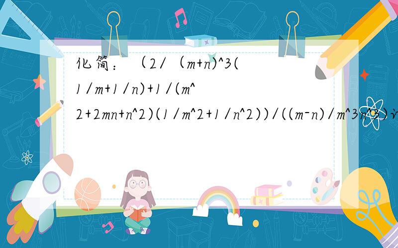 化简：（2/（m+n)^3(1/m+1/n)+1/(m^2+2mn+n^2)(1/m^2+1/n^2))/((m-n)/m^3n^3)讨论讨论