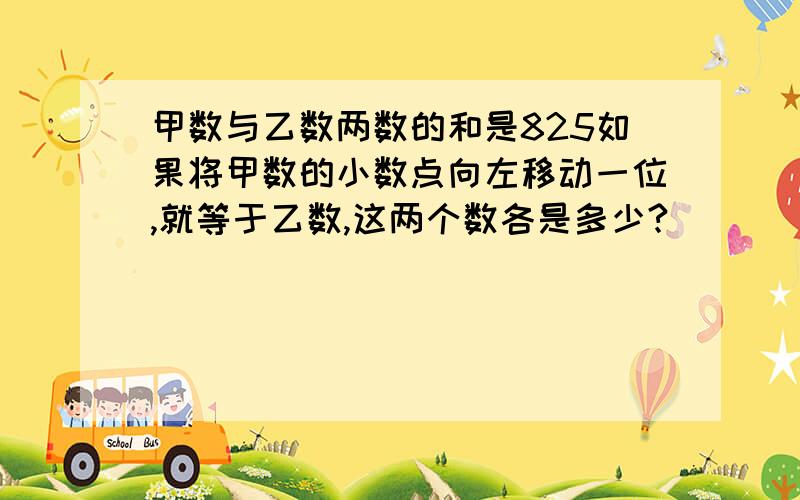 甲数与乙数两数的和是825如果将甲数的小数点向左移动一位,就等于乙数,这两个数各是多少?