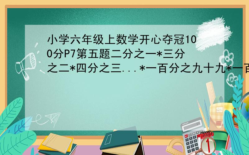 小学六年级上数学开心夺冠100分P7第五题二分之一*三分之二*四分之三...*一百分之九十九*一百零一分之一百=（ ）（2/1*3/2*4/3...*100/99*101/100=）