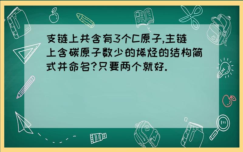 支链上共含有3个C原子,主链上含碳原子数少的烯烃的结构简式并命名?只要两个就好.