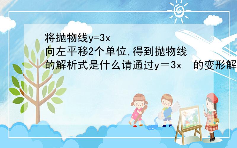 将抛物线y=3x²向左平移2个单位,得到抛物线的解析式是什么请通过y＝3x²的变形解答