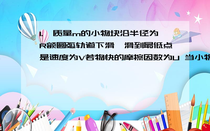 1.一质量m的小物块沿半径为R额圆弧轨道下滑,滑到最低点是速度为V若物快的摩擦因数为U 当小物块在最低点是的受到的摩擦力.2.飞机距地面高度为H=500m水平飞行速度v1=100m/s 追击一辆速度为V2=2