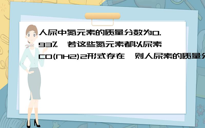 人尿中氮元素的质量分数为0.93%,若这些氮元素都以尿素CO(NH2)2形式存在,则人尿素的质量分数为?有选项A 0.2% B.1% C.2% D3%