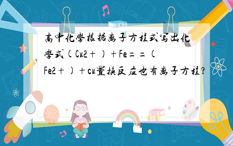 高中化学根据离子方程式写出化学式(Cu2+)+Fe==(Fe2+)+cu置换反应也有离子方程？