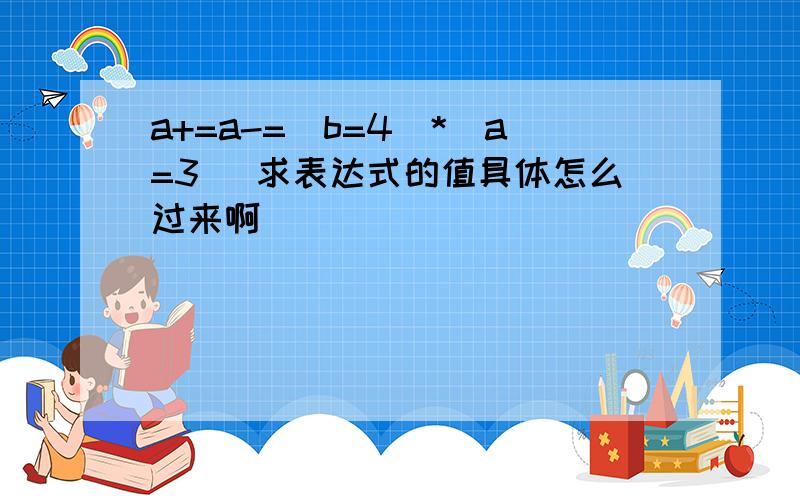 a+=a-=(b=4)*(a=3) 求表达式的值具体怎么过来啊