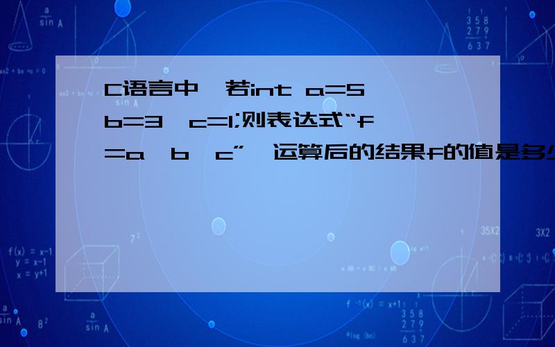 C语言中,若int a=5,b=3,c=1;则表达式“f=a>b>c”,运算后的结果f的值是多少