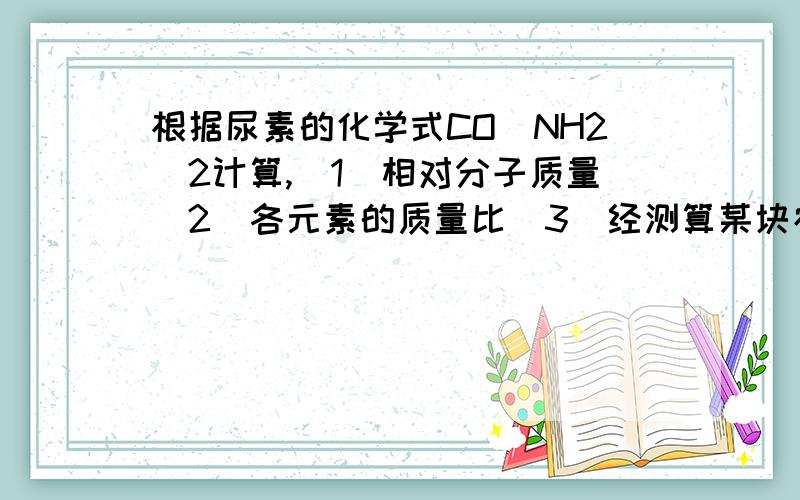 根据尿素的化学式CO（NH2)2计算,（1）相对分子质量（2）各元素的质量比（3）经测算某块农田缺少氮元素373.6kg,应在该农田中施加多少千克含尿素98%的化肥