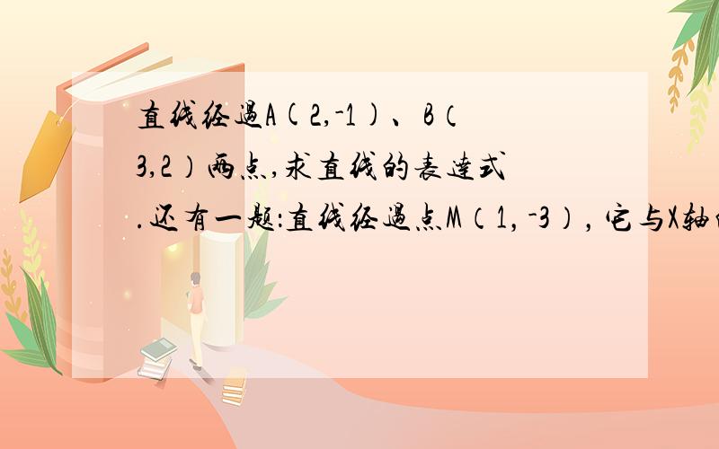 直线经过A(2,-1)、B（3,2）两点,求直线的表达式.还有一题：直线经过点M（1，-3），它与X轴的交点的横坐标为6。求直线的表达式。