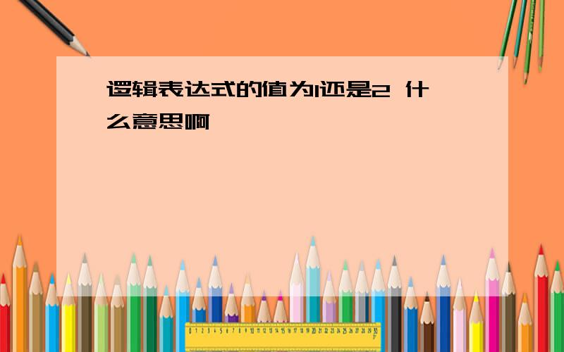 逻辑表达式的值为1还是2 什么意思啊