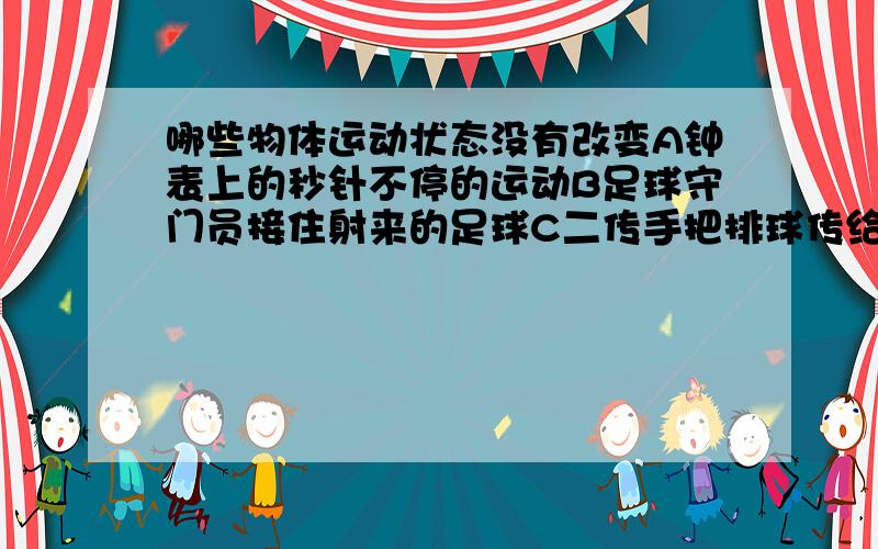 哪些物体运动状态没有改变A钟表上的秒针不停的运动B足球守门员接住射来的足球C二传手把排球传给攻手D地铁里的车在某段时间内作均匀直线运动是选D吗