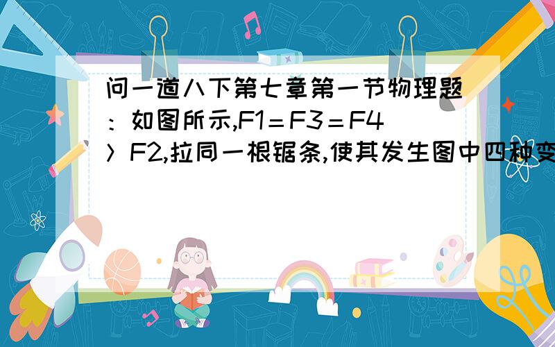 问一道八下第七章第一节物理题：如图所示,F1＝F3＝F4＞F2,拉同一根锯条,使其发生图中四种变化：（1）能说明力的作用效果跟力的大小有关的图是___图和___图；（2）能说明力的作用效果跟力