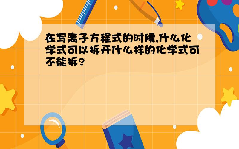 在写离子方程式的时候,什么化学式可以拆开什么样的化学式可不能拆?