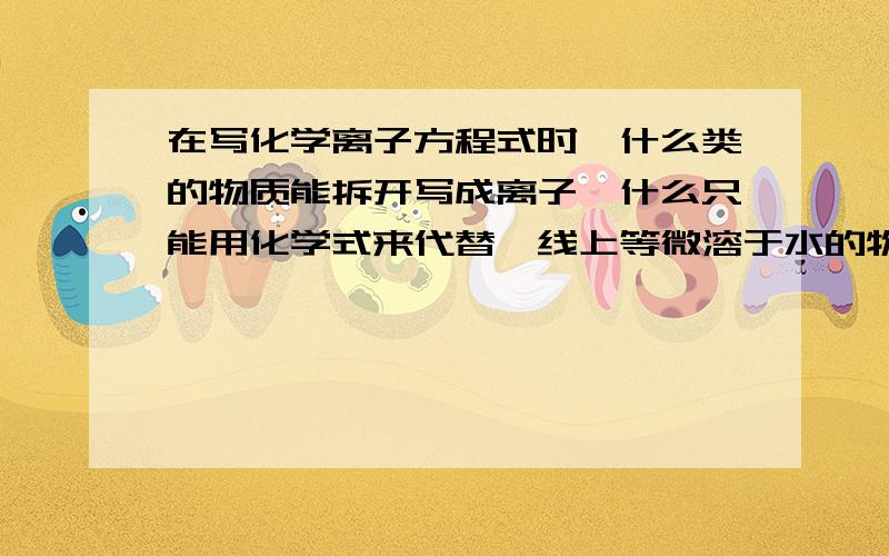 在写化学离子方程式时,什么类的物质能拆开写成离子,什么只能用化学式来代替,线上等微溶于水的物质比如说Ca(OH)2可以拆吗