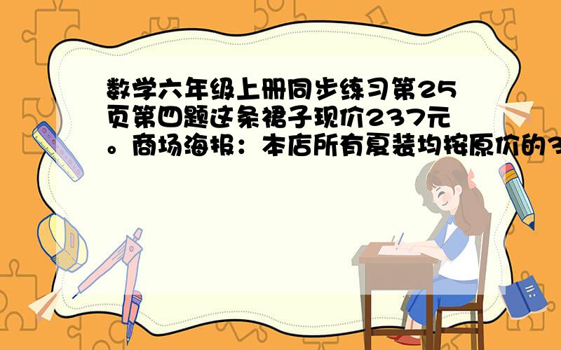 数学六年级上册同步练习第25页第四题这条裙子现价237元。商场海报：本店所有夏装均按原价的3/5（五分之三）出售这条裙子比原价便宜多少?