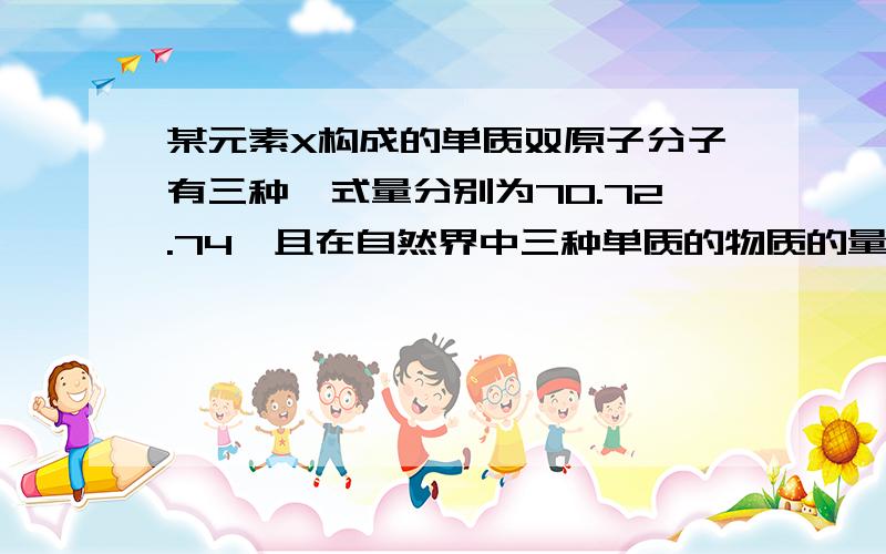 某元素X构成的单质双原子分子有三种,式量分别为70.72.74,且在自然界中三种单质的物质的量之比为9:6:1质量数为35的同位素院子的质量分数
