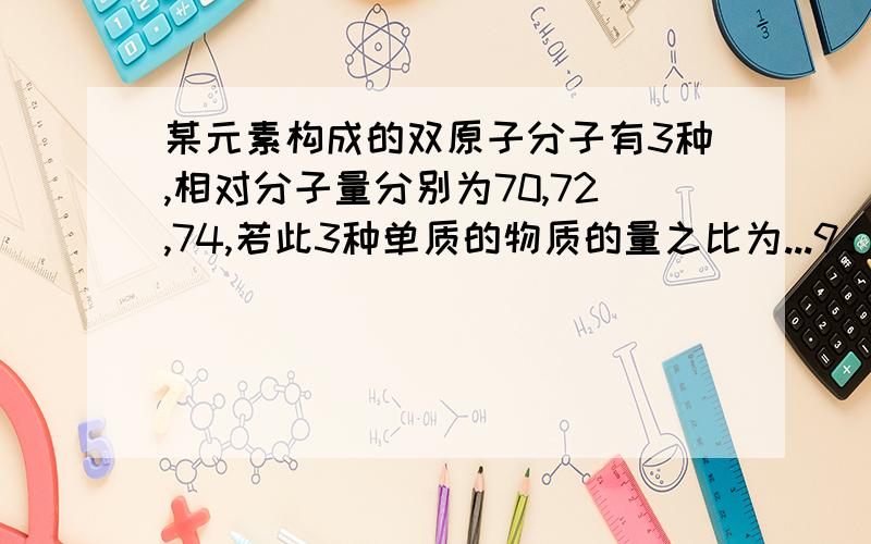 某元素构成的双原子分子有3种,相对分子量分别为70,72,74,若此3种单质的物质的量之比为...9：6：1,由此推断出正确的结论为A此元素有3种同位素B其中一种同位素的质量数为37的同位素原子占原