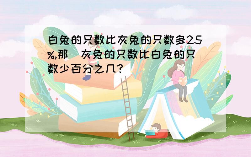 白兔的只数比灰兔的只数多25%,那麼灰兔的只数比白兔的只数少百分之几?