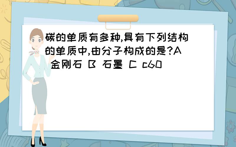 碳的单质有多种,具有下列结构的单质中,由分子构成的是?A 金刚石 B 石墨 C c60