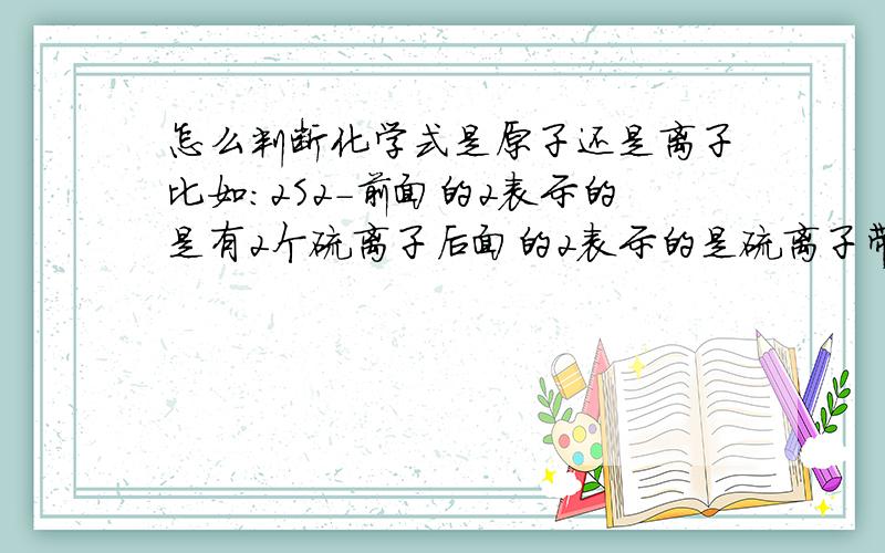 怎么判断化学式是原子还是离子比如：2S2-前面的2表示的是有2个硫离子后面的2表示的是硫离子带2个负电荷.你怎么判断S会是离子?初中马上要学了,先预习一下,多多指教!