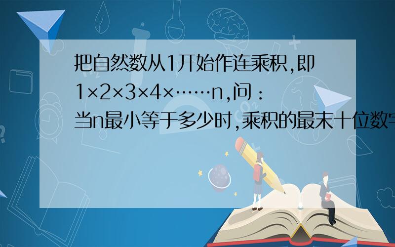 把自然数从1开始作连乘积,即1×2×3×4×……n,问：当n最小等于多少时,乘积的最末十位数字全为0?