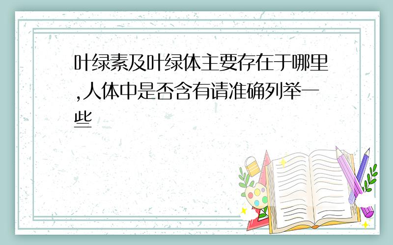 叶绿素及叶绿体主要存在于哪里,人体中是否含有请准确列举一些