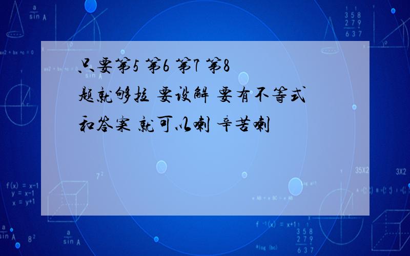 只要第5 第6 第7 第8 题就够拉 要设解 要有不等式和答案 就可以喇 辛苦喇