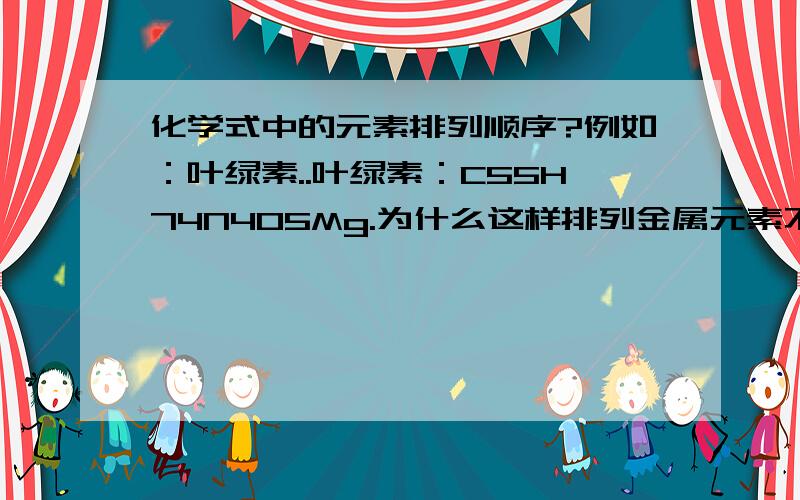 化学式中的元素排列顺序?例如：叶绿素..叶绿素：C55H74N4O5Mg.为什么这样排列金属元素不是在前吗.还有KMnO4,K和Mn都是金属元素,为什么K在前?