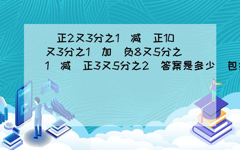 （正2又3分之1）减（正10又3分之1）加(负8又5分之1)减（正3又5分之2）答案是多少（包括算式）