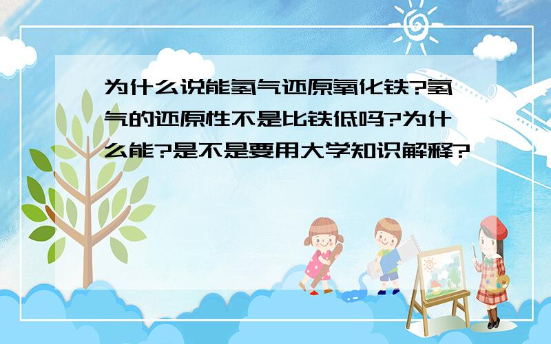 为什么说能氢气还原氧化铁?氢气的还原性不是比铁低吗?为什么能?是不是要用大学知识解释?