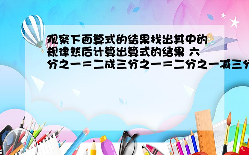 观察下面算式的结果找出其中的规律然后计算出算式的结果 六分之一＝二成三分之一＝二分之一减三分之一六分之一＝二成三分之一＝二分之一减三分之一 2/1+6/1+1/12+1/20+1/30+……+1/110( 二分