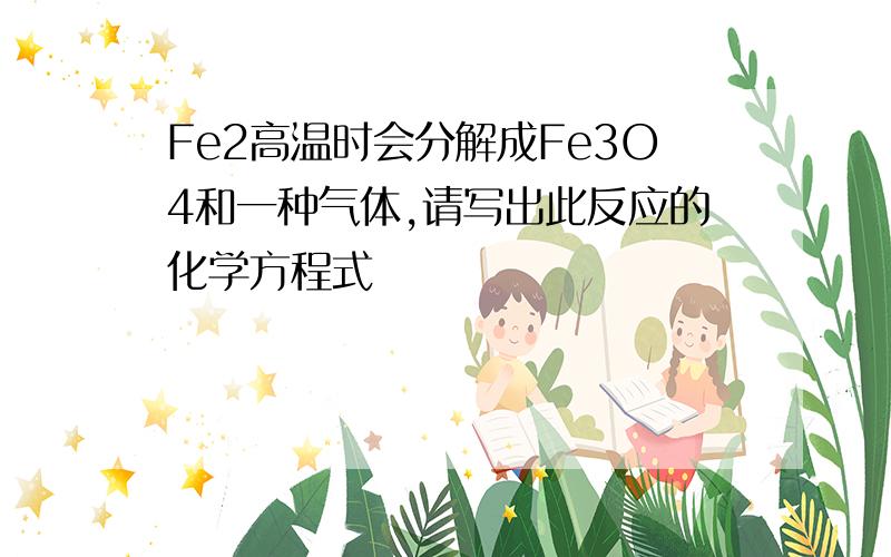 Fe2高温时会分解成Fe3O4和一种气体,请写出此反应的化学方程式