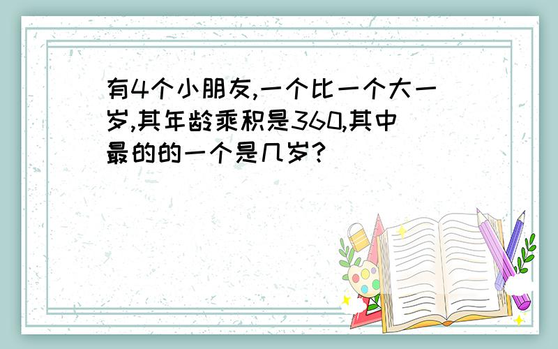 有4个小朋友,一个比一个大一岁,其年龄乘积是360,其中最的的一个是几岁?