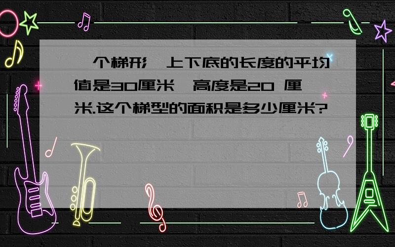 一个梯形,上下底的长度的平均值是30厘米,高度是20 厘米.这个梯型的面积是多少厘米?