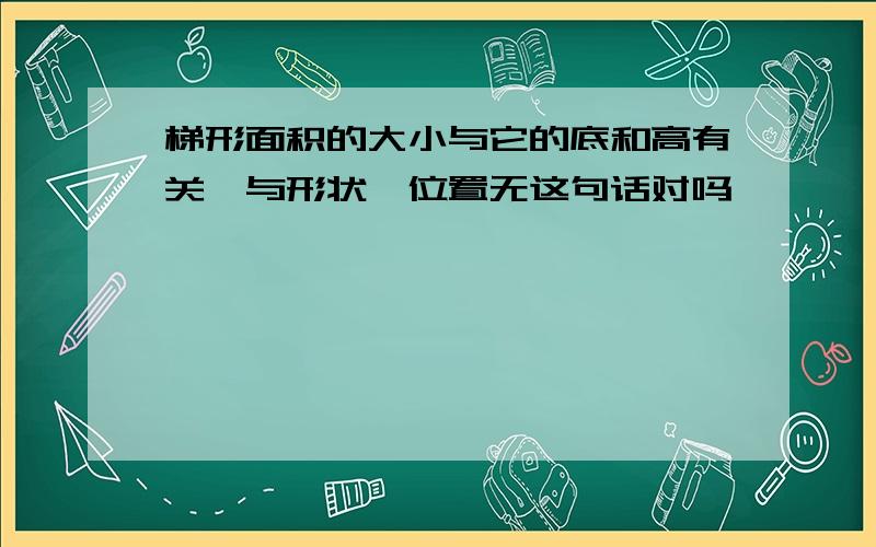 梯形面积的大小与它的底和高有关,与形状、位置无这句话对吗