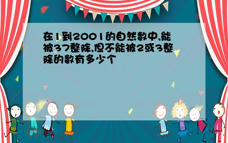 在1到2001的自然数中,能被37整除,但不能被2或3整除的数有多少个